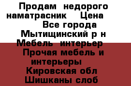 Продам  недорого наматрасник  › Цена ­ 6 500 - Все города, Мытищинский р-н Мебель, интерьер » Прочая мебель и интерьеры   . Кировская обл.,Шишканы слоб.